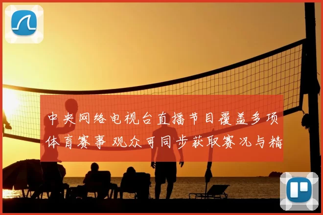 中央网络电视台直播节目覆盖多项体育赛事 观众可同步获取赛况与精彩集锦
