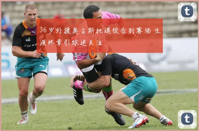 36岁外援奥古斯托退役告别赛场 生涯终章引球迷关注
