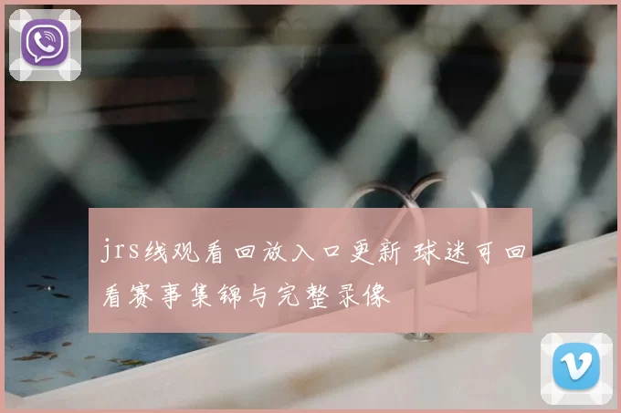 jrs线观看回放入口更新 球迷可回看赛事集锦与完整录像