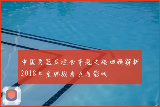 中国男篮亚运会夺冠之路回顾解析2018年金牌战看点与影响