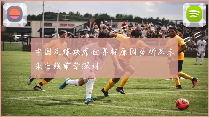 中国足球缺席世界杯原因分析及未来出线前景探讨