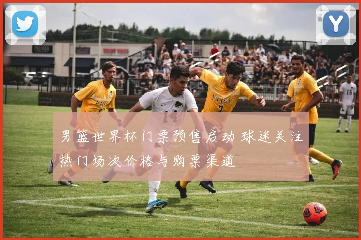 男篮世界杯门票预售启动 球迷关注热门场次价格与购票渠道