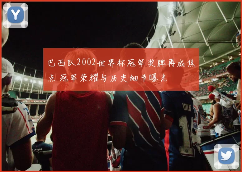 巴西队2002世界杯冠军奖牌再成焦点 冠军荣耀与历史细节曝光