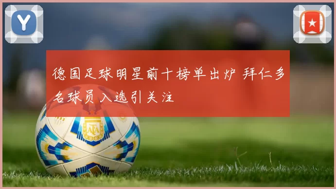 德国足球明星前十榜单出炉 拜仁多名球员入选引关注