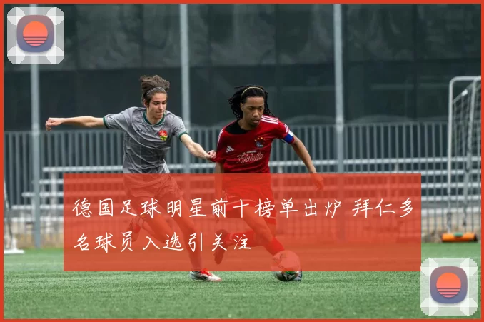 德国足球明星前十榜单出炉 拜仁多名球员入选引关注