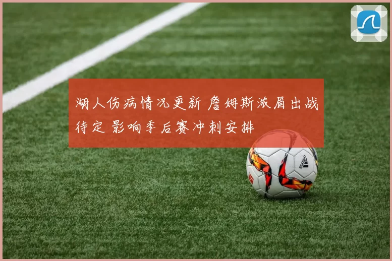 湖人伤病情况更新 詹姆斯浓眉出战待定 影响季后赛冲刺安排