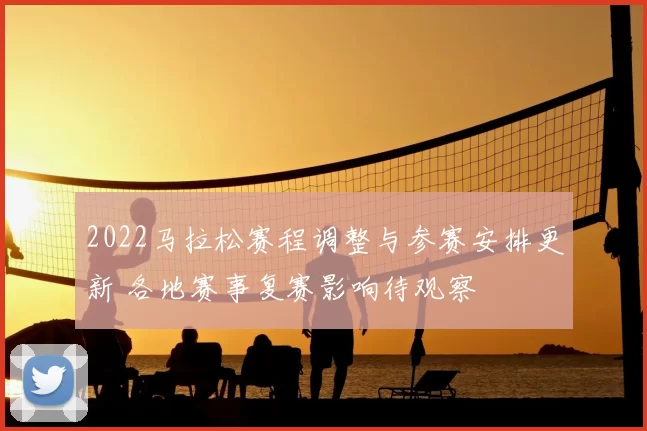 2022马拉松赛程调整与参赛安排更新 各地赛事复赛影响待观察