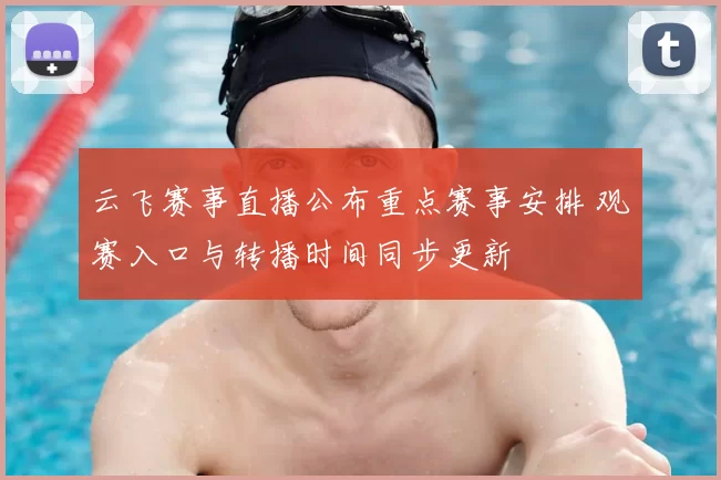 云飞赛事直播公布重点赛事安排 观赛入口与转播时间同步更新