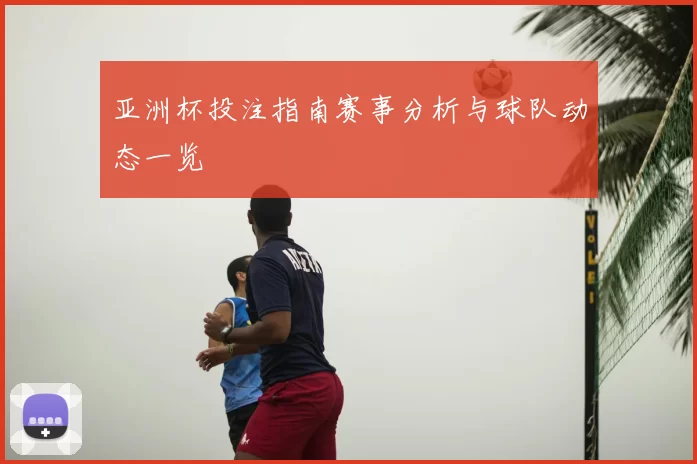 亚洲杯投注指南赛事分析与球队动态一览