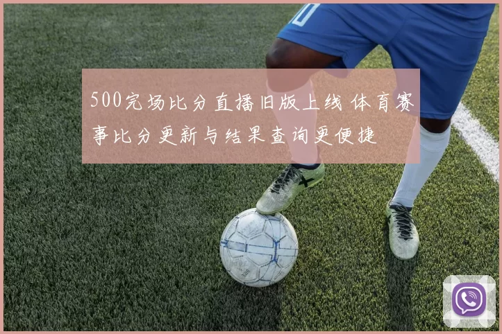 500完场比分直播旧版上线 体育赛事比分更新与结果查询更便捷