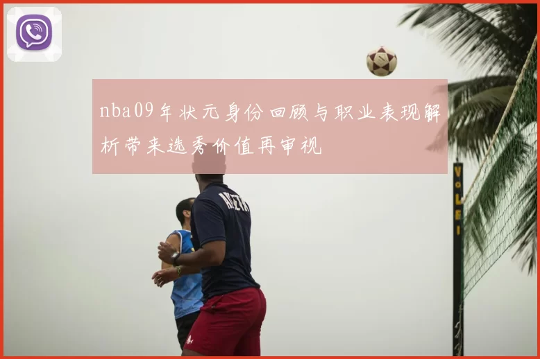 nba09年状元身份回顾与职业表现解析带来选秀价值再审视
