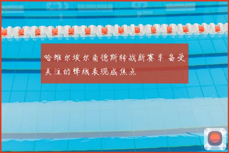 哈维尔埃尔南德斯转战新赛季 备受关注的锋线表现成焦点