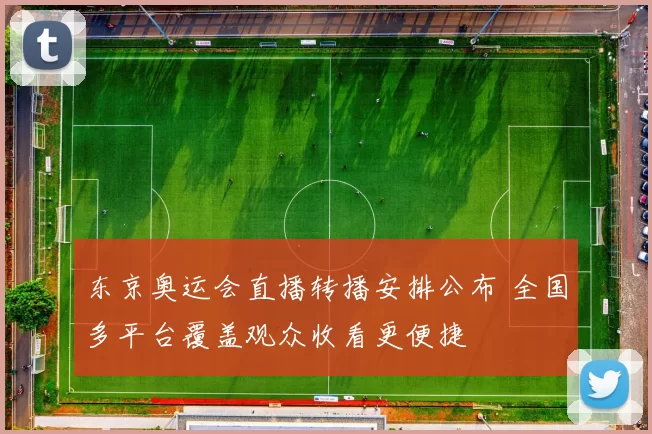 东京奥运会直播转播安排公布 全国多平台覆盖观众收看更便捷