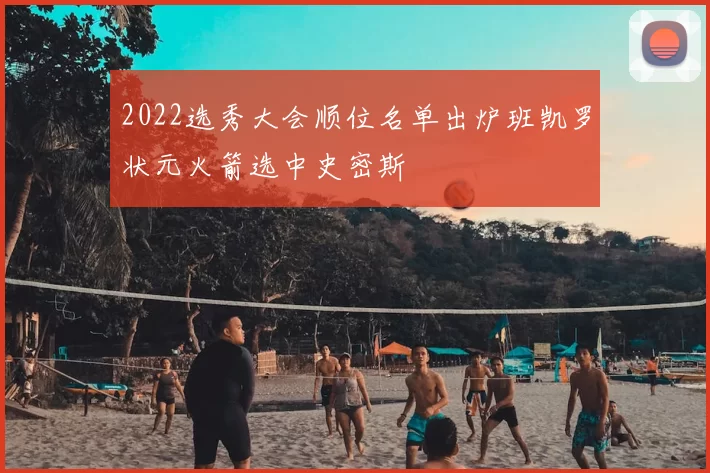 2022选秀大会顺位名单出炉班凯罗状元火箭选中史密斯