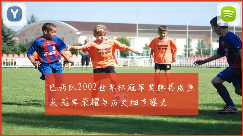 巴西队2002世界杯冠军奖牌再成焦点 冠军荣耀与历史细节曝光
