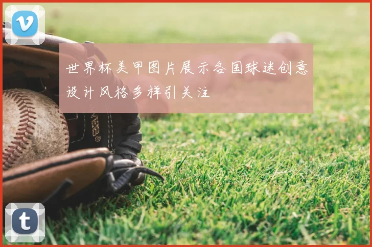 世界杯美甲图片展示各国球迷创意设计风格多样引关注
