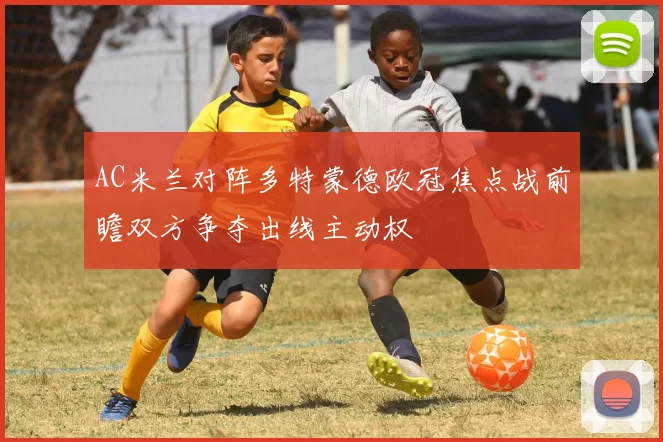 AC米兰对阵多特蒙德欧冠焦点战前瞻双方争夺出线主动权