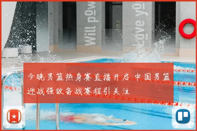 今晚男篮热身赛直播开启 中国男篮迎战强敌备战赛程引关注