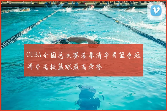 CUBA全国总决赛落幕清华男篮夺冠再夺高校篮球最高荣誉