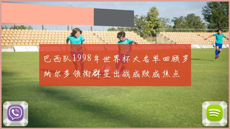 巴西队1998年世界杯大名单回顾罗纳尔多领衔群星出战成败成焦点