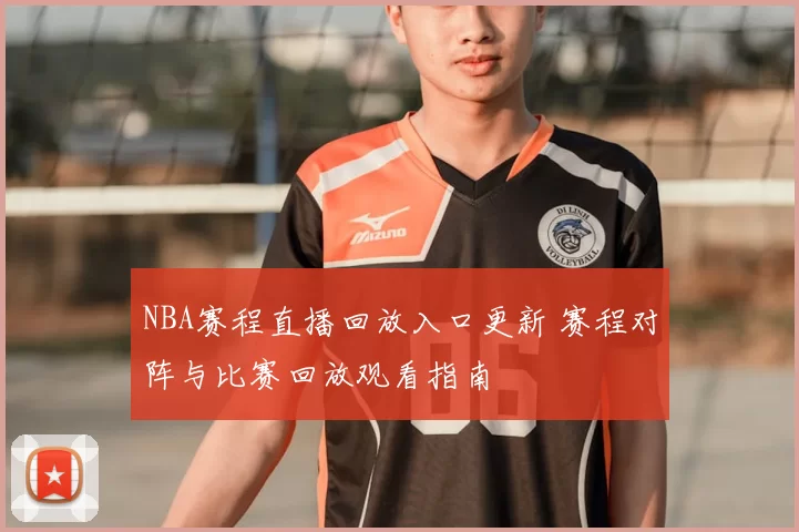NBA赛程直播回放入口更新 赛程对阵与比赛回放观看指南