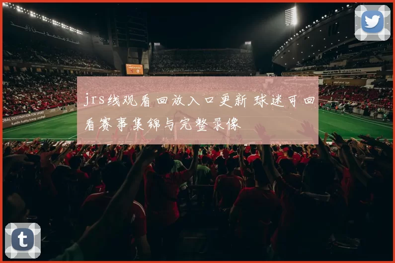 jrs线观看回放入口更新 球迷可回看赛事集锦与完整录像