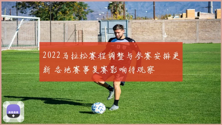 2022马拉松赛程调整与参赛安排更新 各地赛事复赛影响待观察