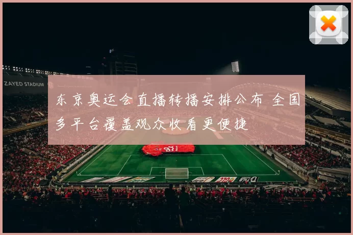 东京奥运会直播转播安排公布 全国多平台覆盖观众收看更便捷