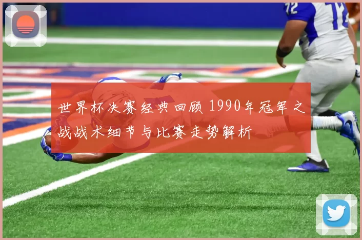 世界杯决赛经典回顾 1990年冠军之战战术细节与比赛走势解析