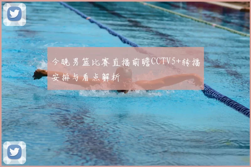 今晚男篮比赛直播前瞻CCTV5+转播安排与看点解析