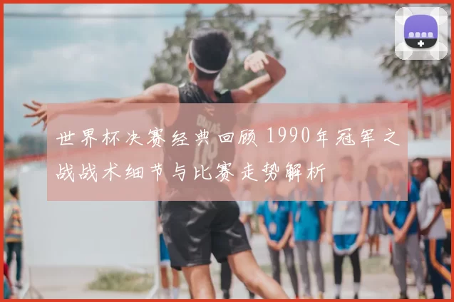 世界杯决赛经典回顾 1990年冠军之战战术细节与比赛走势解析