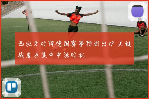 西班牙对阵德国赛事预测出炉 关键战看点集中中场对抗
