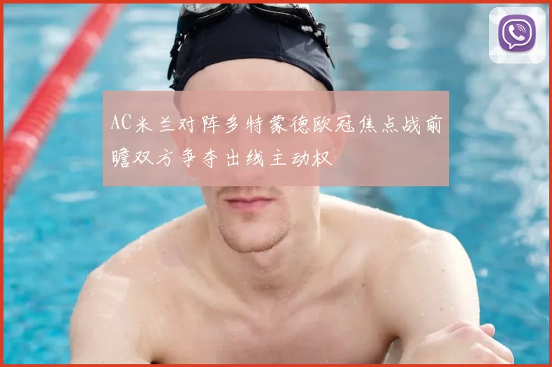 AC米兰对阵多特蒙德欧冠焦点战前瞻双方争夺出线主动权