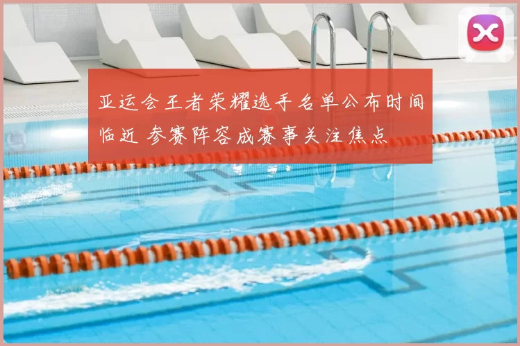 亚运会王者荣耀选手名单公布时间临近 参赛阵容成赛事关注焦点