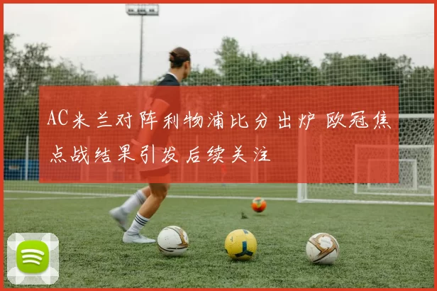 AC米兰对阵利物浦比分出炉 欧冠焦点战结果引发后续关注