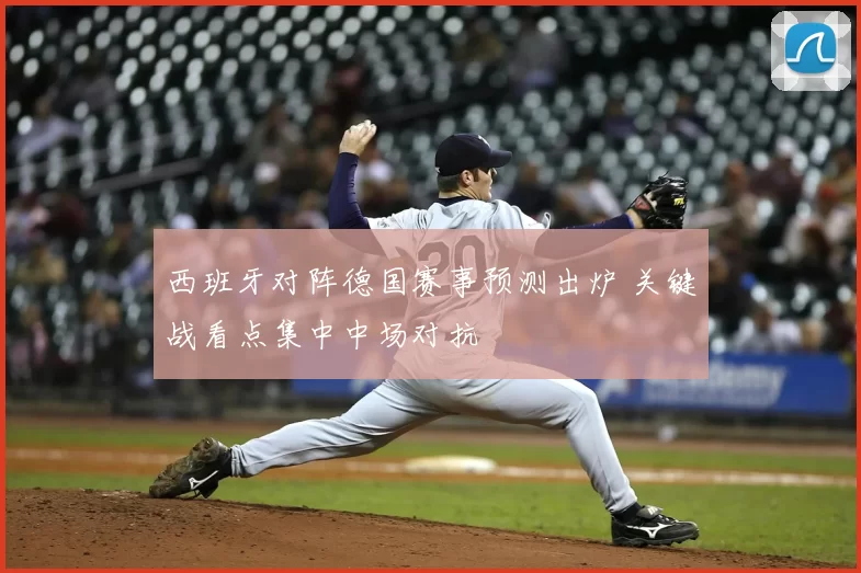 西班牙对阵德国赛事预测出炉 关键战看点集中中场对抗