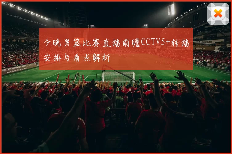 今晚男篮比赛直播前瞻CCTV5+转播安排与看点解析