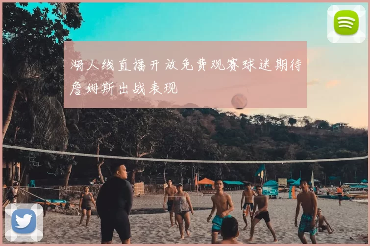 湖人线直播开放免费观赛球迷期待詹姆斯出战表现