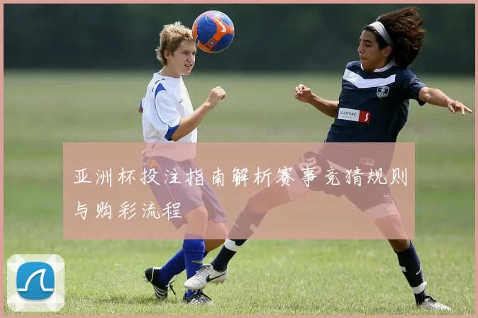 亚洲杯投注指南解析赛事竞猜规则与购彩流程