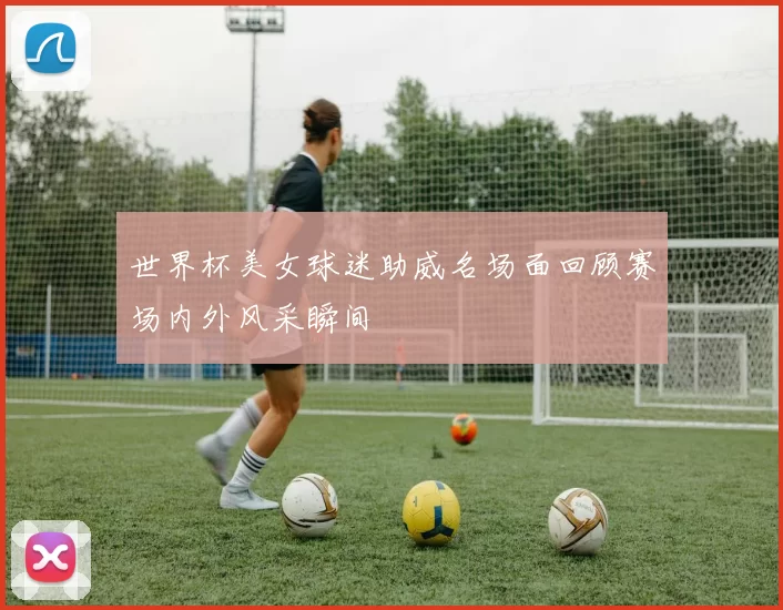 世界杯美女球迷助威名场面回顾赛场内外风采瞬间