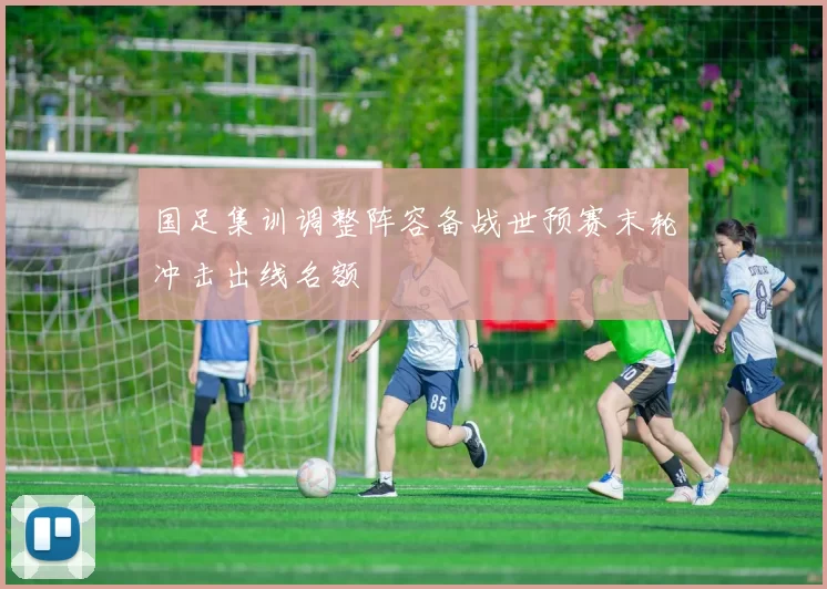 国足集训调整阵容备战世预赛末轮冲击出线名额