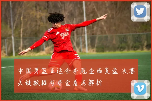 中国男篮亚运会夺冠全面复盘 决赛关键数据与夺金看点解析