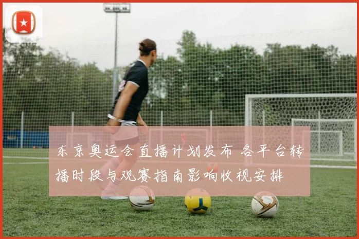 东京奥运会直播计划发布 各平台转播时段与观赛指南影响收视安排