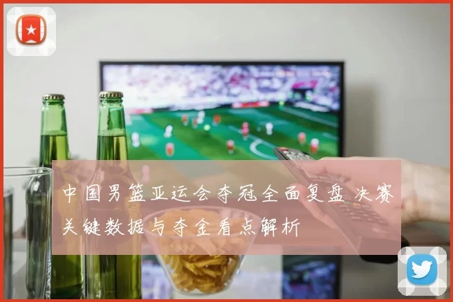 中国男篮亚运会夺冠全面复盘 决赛关键数据与夺金看点解析