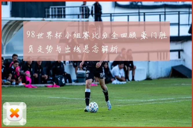 98世界杯小组赛比分全回顾 豪门胜负走势与出线悬念解析