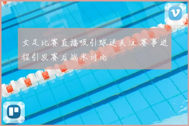 女足比赛直播吸引球迷关注 赛事进程引发赛后战术讨论