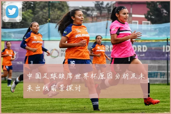 中国足球缺席世界杯原因分析及未来出线前景探讨