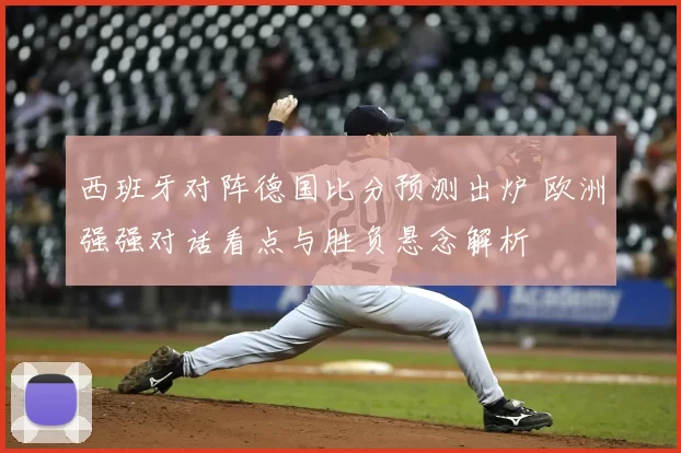 西班牙对阵德国比分预测出炉 欧洲强强对话看点与胜负悬念解析