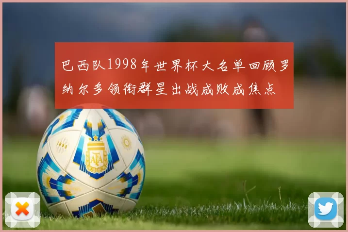 巴西队1998年世界杯大名单回顾罗纳尔多领衔群星出战成败成焦点