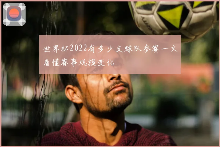 世界杯2022有多少支球队参赛一文看懂赛事规模变化